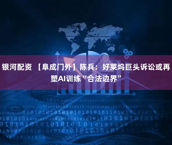 银河配资 【阜成门外】陈兵：好莱坞巨头诉讼或再塑AI训练“合法边界”