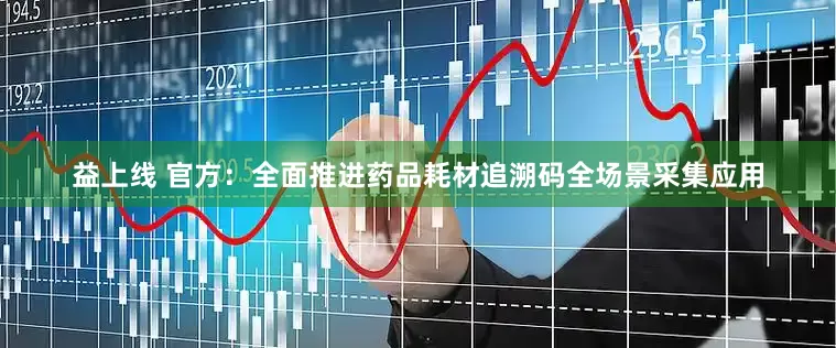 益上线 官方：全面推进药品耗材追溯码全场景采集应用