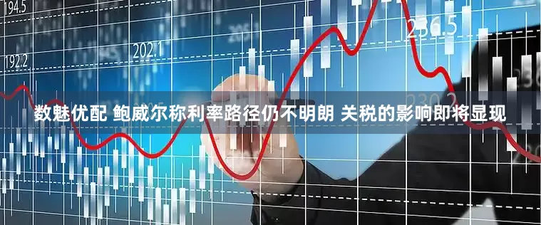 数魅优配 鲍威尔称利率路径仍不明朗 关税的影响即将显现