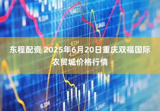 东程配资 2025年6月20日重庆双福国际农贸城价格行情