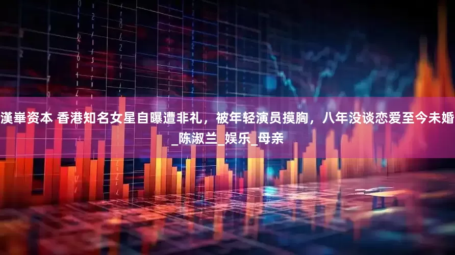 漢崋资本 香港知名女星自曝遭非礼，被年轻演员摸胸，八年没谈恋爱至今未婚_陈淑兰_娱乐_母亲