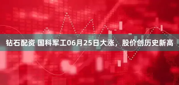 钻石配资 国科军工06月25日大涨，股价创历史新高