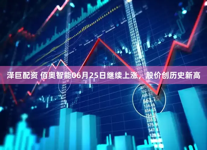 泽巨配资 佰奥智能06月25日继续上涨，股价创历史新高