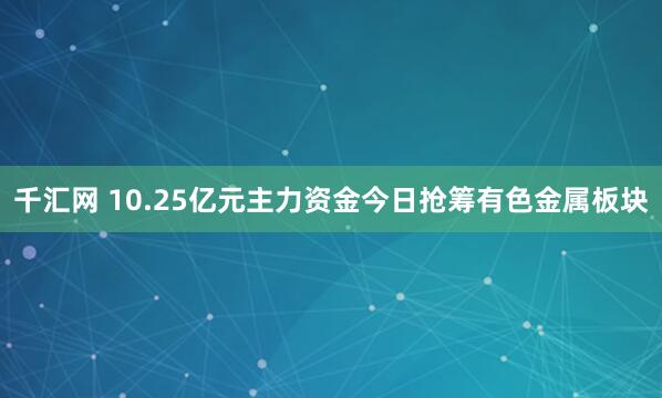 千汇网 10.25亿元主力资金今日抢筹有色金属板块