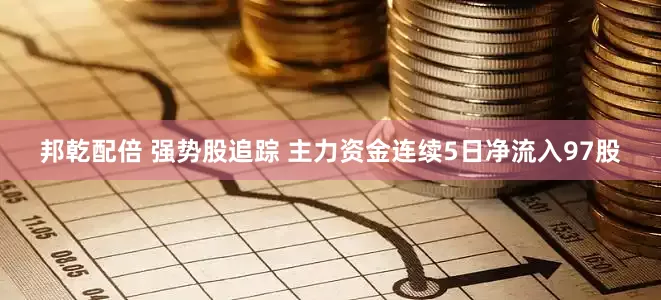 邦乾配倍 强势股追踪 主力资金连续5日净流入97股