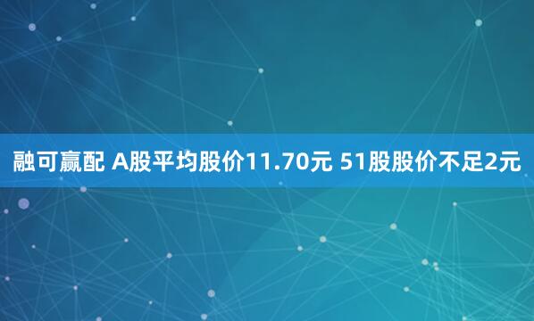 融可赢配 A股平均股价11.70元 51股股价不足2元