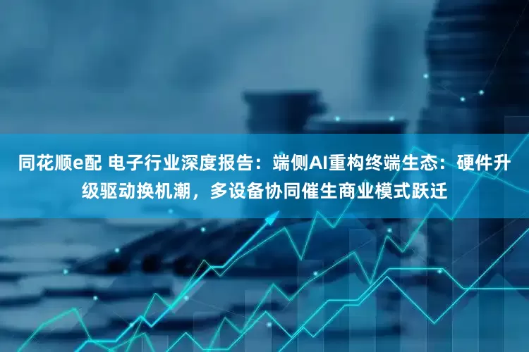 同花顺e配 电子行业深度报告：端侧AI重构终端生态：硬件升级驱动换机潮，多设备协同催生商业模式跃迁