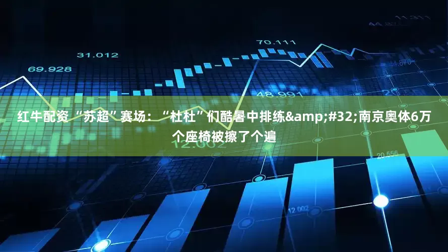 红牛配资 “苏超”赛场：“杜杜”们酷暑中排练 南京奥体6万个座椅被擦了个遍