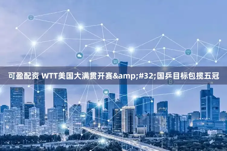 可盈配资 WTT美国大满贯开赛 国乒目标包揽五冠