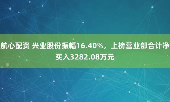 航心配资 兴业股份振幅16.40%,上榜营业部合计净买入3282.08万元