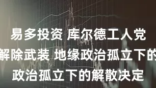 易多投资 库尔德工人党为何开始解除武装 地缘政治孤立下的解散决定
