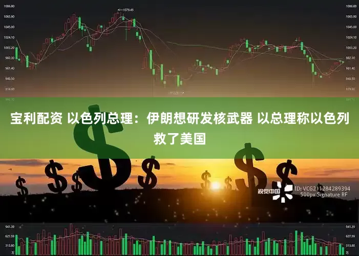 宝利配资 以色列总理：伊朗想研发核武器 以总理称以色列救了美国
