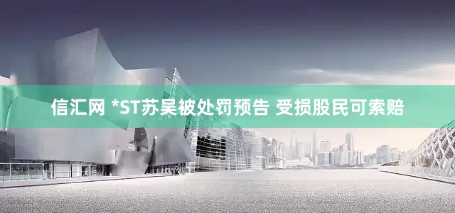信汇网 *ST苏吴被处罚预告 受损股民可索赔