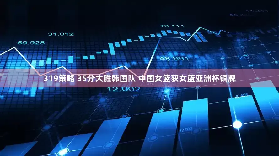 319策略 35分大胜韩国队 中国女篮获女篮亚洲杯铜牌