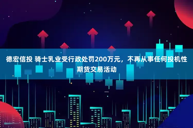 德宏信投 骑士乳业受行政处罚200万元，不再从事任何投机性期货交易活动