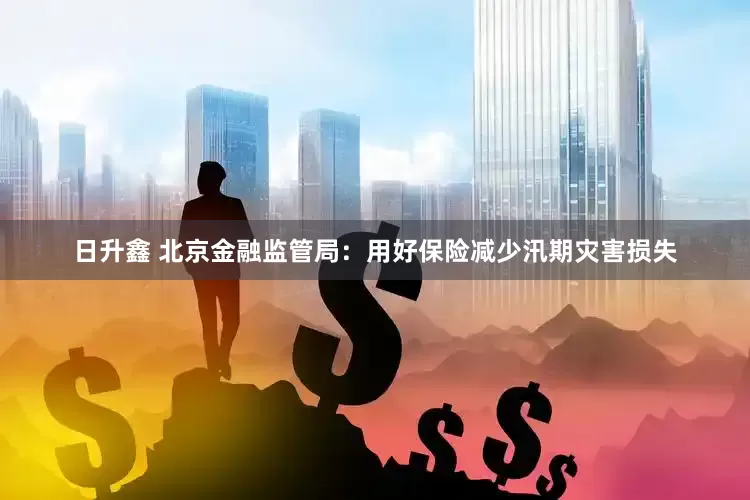日升鑫 北京金融监管局：用好保险减少汛期灾害损失