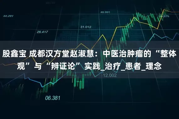 股鑫宝 成都汉方堂赵淑慧：中医治肿瘤的 “整体观” 与 “辨证论” 实践_治疗_患者_理念