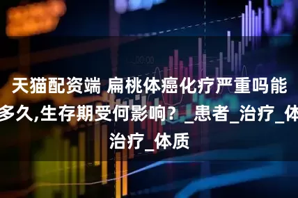 天猫配资端 扁桃体癌化疗严重吗能活多久,生存期受何影响？_患者_治疗_体质