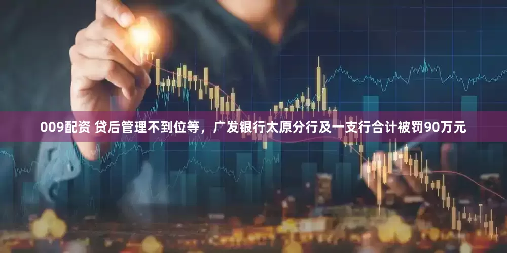 009配资 贷后管理不到位等，广发银行太原分行及一支行合计被罚90万元