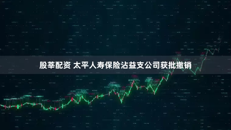 股莘配资 太平人寿保险沾益支公司获批撤销
