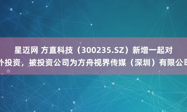 星迈网 方直科技（300235.SZ）新增一起对外投资，被投资公司为方舟视界传媒（深圳）有限公司