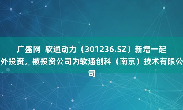 广盛网  软通动力（301236.SZ）新增一起对外投资，被投资公司为软通创科（南京）技术有限公司