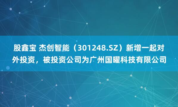 股鑫宝 杰创智能（301248.SZ）新增一起对外投资，被投资公司为广州国曜科技有限公司