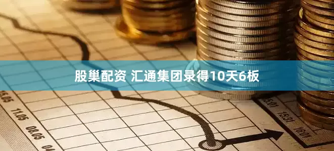 股巢配资 汇通集团录得10天6板