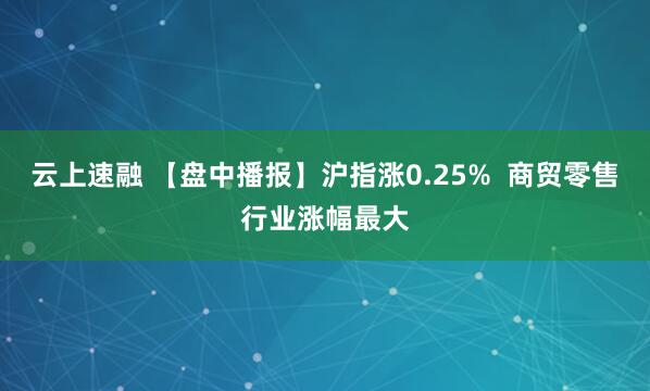 云上速融 【盘中播报】沪指涨0.25%  商贸零售行业涨幅最大