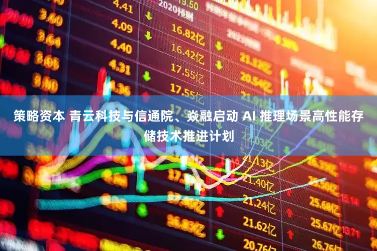 策略资本 青云科技与信通院、焱融启动 AI 推理场景高性能存储技术推进计划