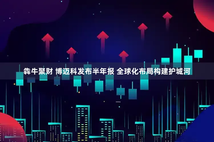 犇牛聚财 博迈科发布半年报 全球化布局构建护城河