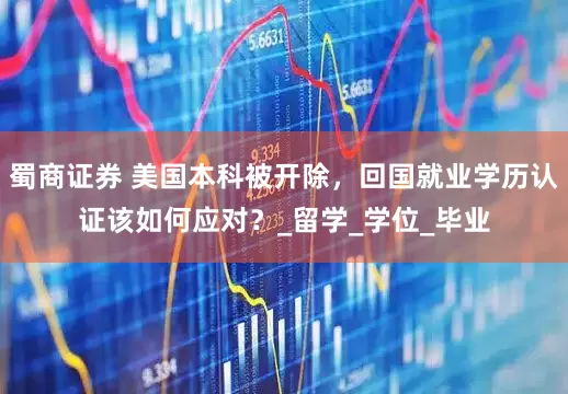 蜀商证券 美国本科被开除，回国就业学历认证该如何应对？_留学_学位_毕业