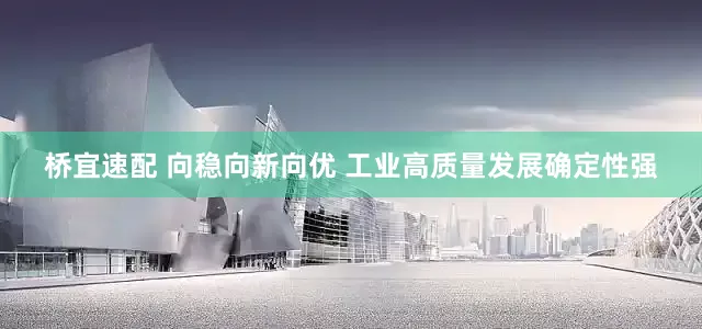 桥宜速配 向稳向新向优 工业高质量发展确定性强