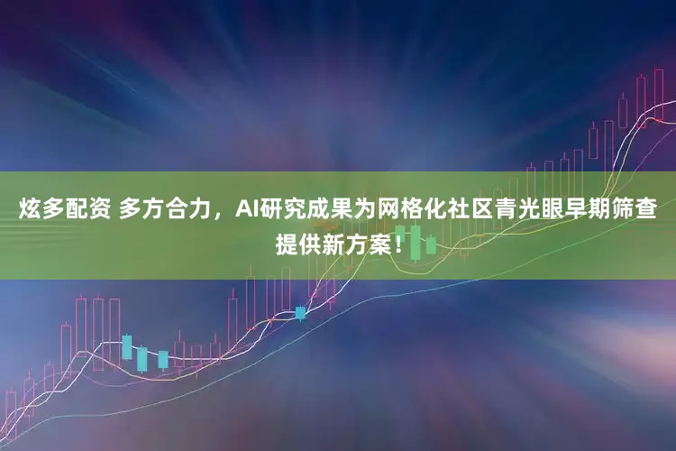 炫多配资 多方合力，AI研究成果为网格化社区青光眼早期筛查提供新方案！