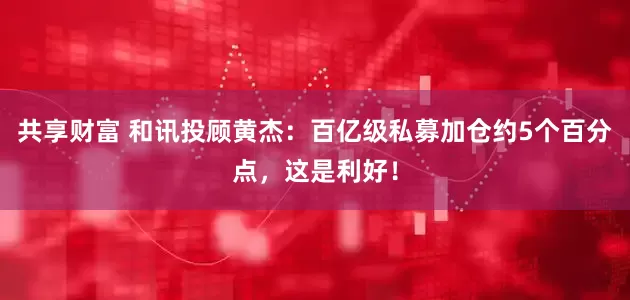 共享财富 和讯投顾黄杰：百亿级私募加仓约5个百分点，这是利好！