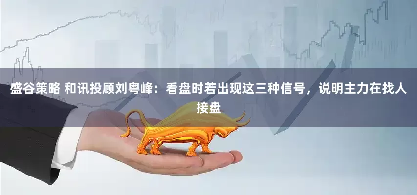 盛谷策略 和讯投顾刘粤峰：看盘时若出现这三种信号，说明主力在找人接盘