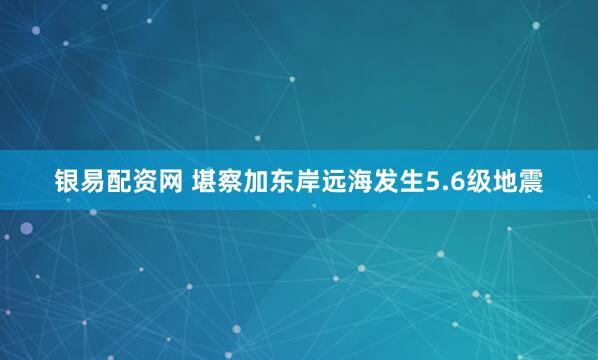 银易配资网 堪察加东岸远海发生5.6级地震