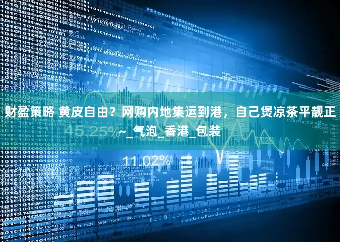 财盈策略 黄皮自由？网购内地集运到港，自己煲凉茶平靓正~_气泡_香港_包装