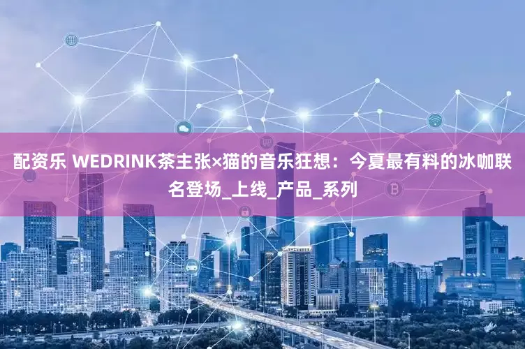 配资乐 WEDRINK茶主张×猫的音乐狂想：今夏最有料的冰咖联名登场_上线_产品_系列