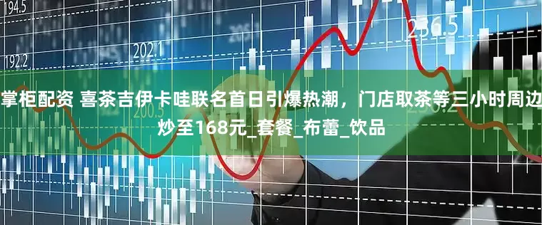 掌柜配资 喜茶吉伊卡哇联名首日引爆热潮，门店取茶等三小时周边炒至168元_套餐_布蕾_饮品