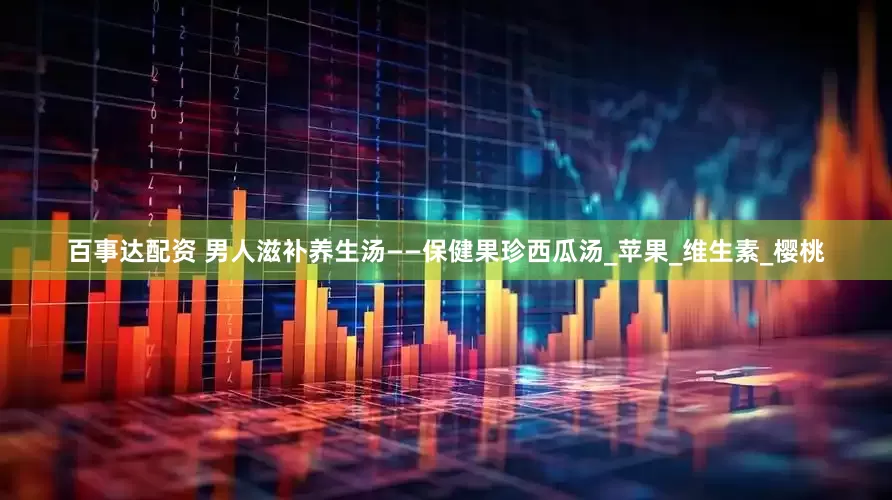 百事达配资 男人滋补养生汤——保健果珍西瓜汤_苹果_维生素_樱桃