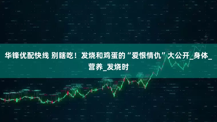 华锋优配快线 别瞎吃！发烧和鸡蛋的“爱恨情仇”大公开_身体_营养_发烧时