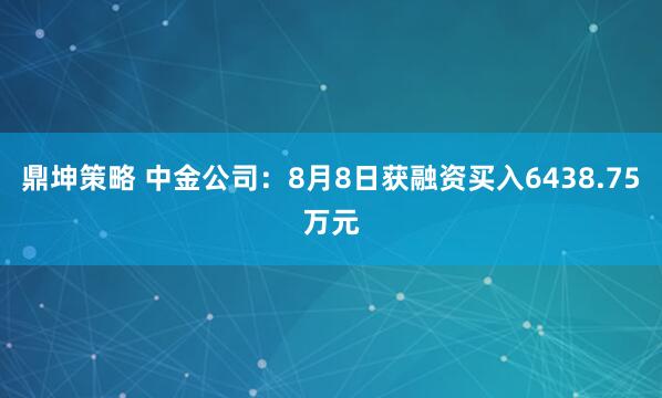 鼎坤策略 中金公司：8月8日获融资买入6438.75万元