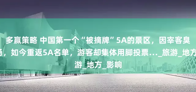 多赢策略 中国第一个“被摘牌”5A的景区，因宰客臭名远扬，如今重返5A名单，游客却集体用脚投票…_旅游_地方_影响
