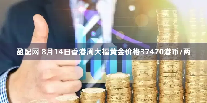 盈配网 8月14日香港周大福黄金价格37470港币/两