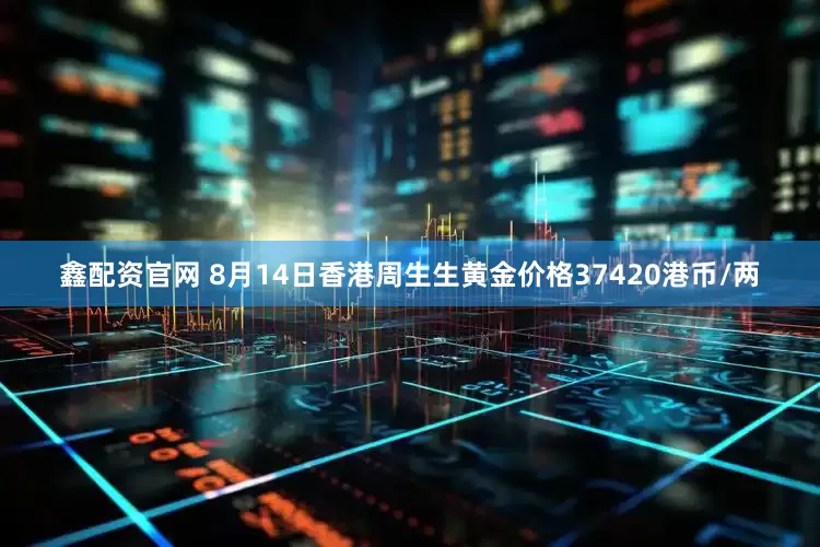 鑫配资官网 8月14日香港周生生黄金价格37420港币/两