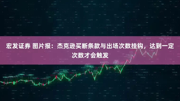 宏发证券 图片报：杰克逊买断条款与出场次数挂钩，达到一定次数才会触发