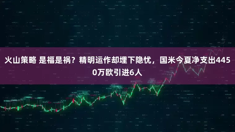 火山策略 是福是祸？精明运作却埋下隐忧，国米今夏净支出4450万欧引进6人