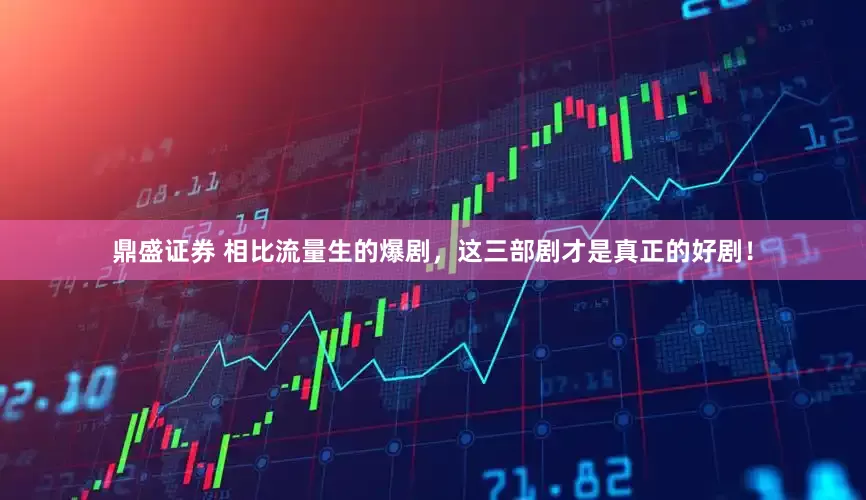 鼎盛证券 相比流量生的爆剧，这三部剧才是真正的好剧！
