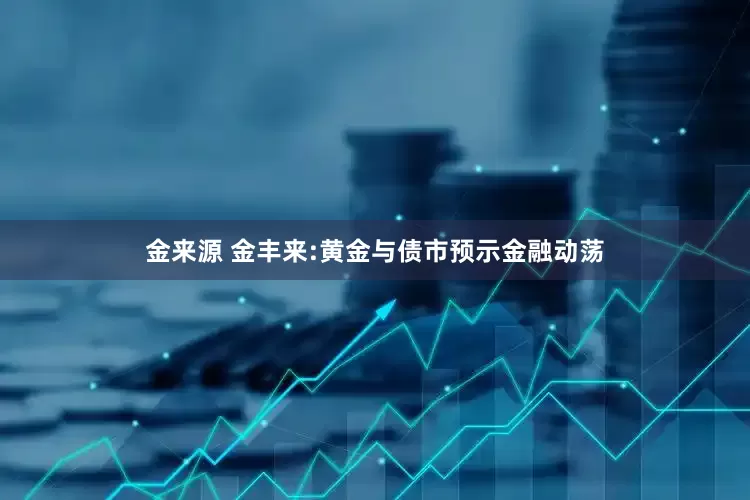 金来源 金丰来:黄金与债市预示金融动荡